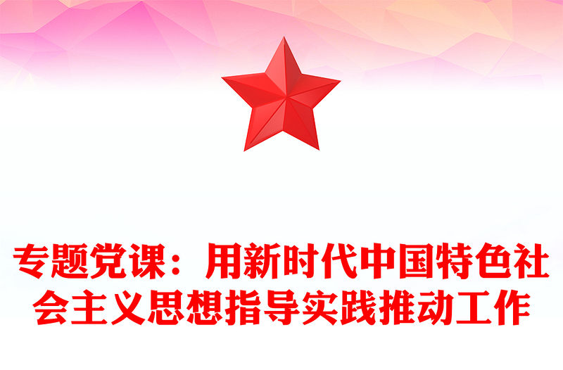 專題黨課：用新時代中國特色社會主義思想指導(dǎo)實踐推動工作