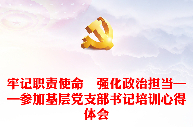 牢记职责使命　强化政治担当——参加基层党支部书记培训心得体会