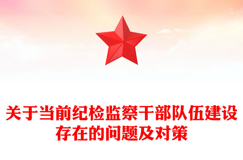 關(guān)于當(dāng)前紀(jì)檢監(jiān)察干部隊(duì)伍建設(shè)存在的問題及對策