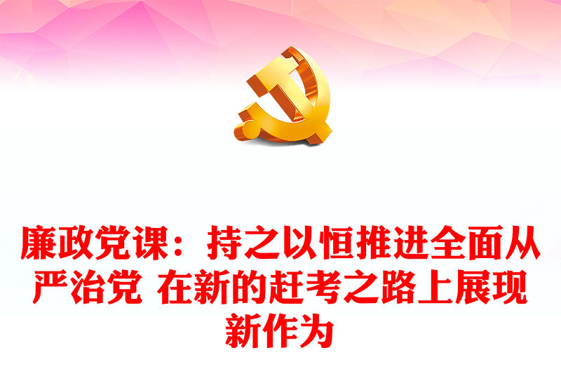 廉政黨課：持之以恒推進全面從嚴治黨 在新的趕考之路上展現新作為