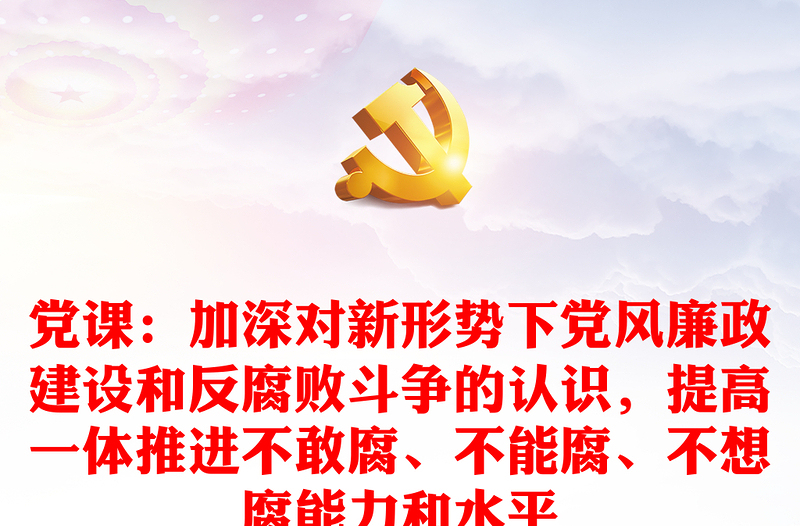 黨課：加深對新形勢下黨風廉政建設(shè)和反腐敗斗爭的認識，提高一體推進不敢腐、不能腐、不想腐能力和水平