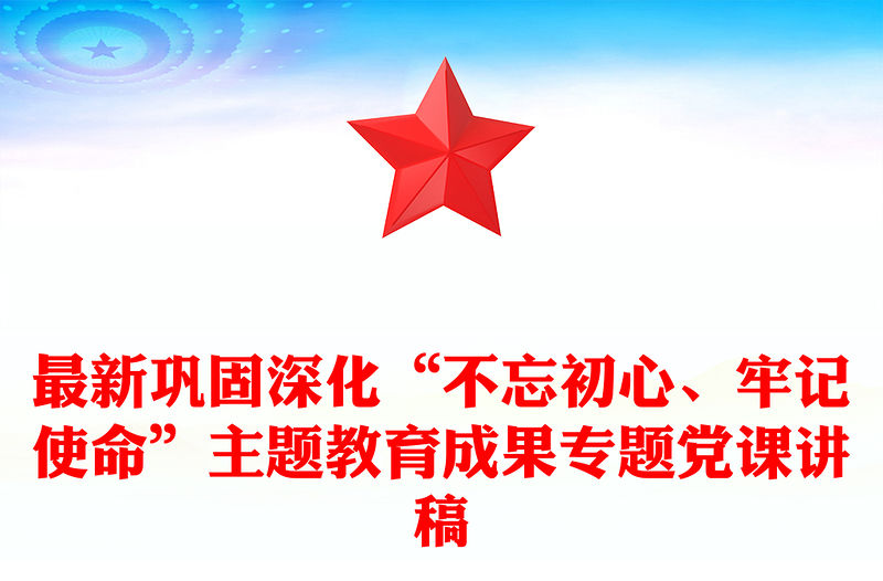最新鞏固深化“不忘初心、牢記使命”主題教育成果專題黨課講稿