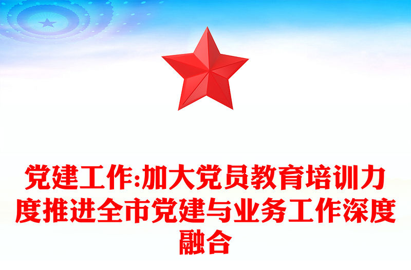 黨建工作:加大黨員教育培訓(xùn)力度推進(jìn)全市黨建與業(yè)務(wù)工作深度融合