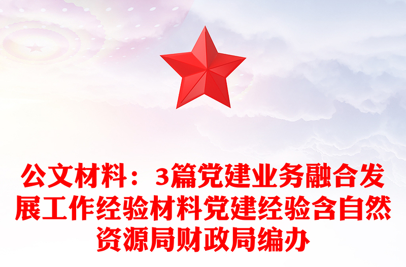 公文材料：3篇黨建業(yè)務(wù)融合發(fā)展工作經(jīng)驗(yàn)材料黨建經(jīng)驗(yàn)含自然資源局財(cái)政局編辦