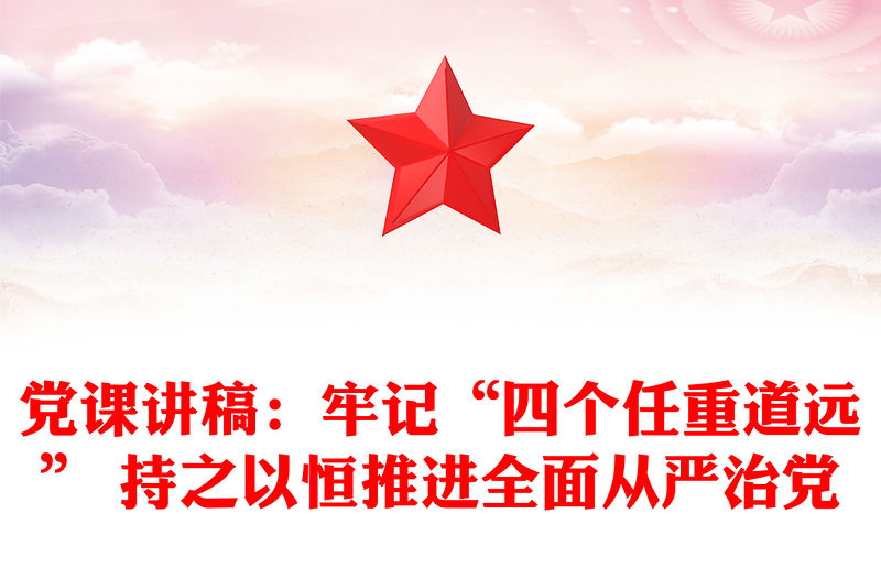 黨課講稿：牢記“四個任重道遠” 持之以恒推進全面從嚴治黨