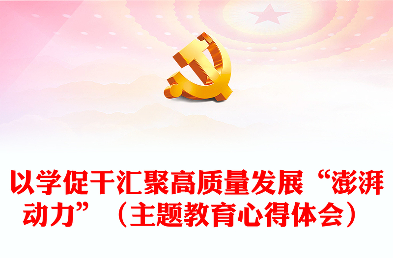 以學促干匯聚高質(zhì)量發(fā)展“澎湃動力”(主題教育心得體會)