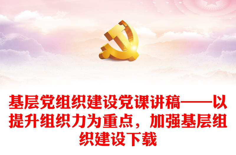 基層黨組織建設黨課講稿——以提升組織力為重點，加強基層組織建設下載
