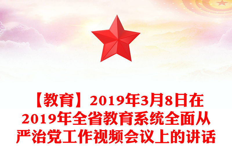 【教育】2019年3月8日在2019年全省教育系統全面從嚴治黨工作視頻會議上的講話