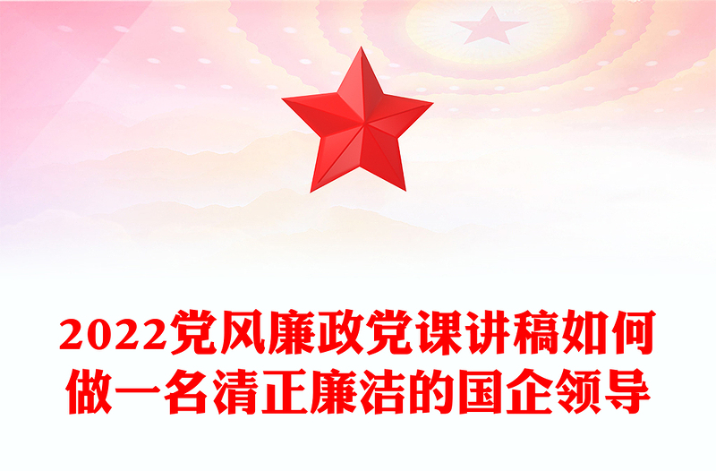 2022黨風廉政黨課講稿如何做一名清正廉潔的國企領導
