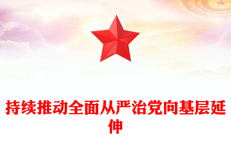 持續(xù)推動(dòng)全面從嚴(yán)治黨向基層延伸PPT黨課課件(講稿)