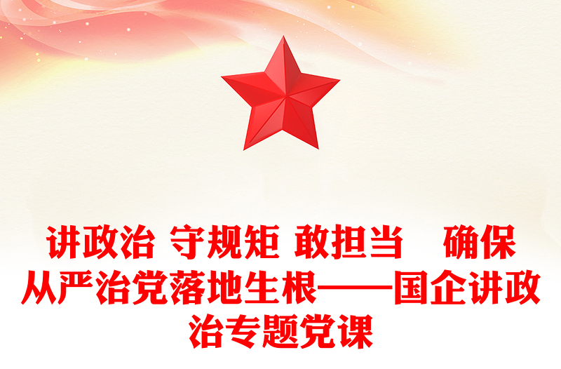 講政治 守規(guī)矩 敢擔(dān)當(dāng)?確保從嚴(yán)治黨落地生根——國企講政治專題黨課