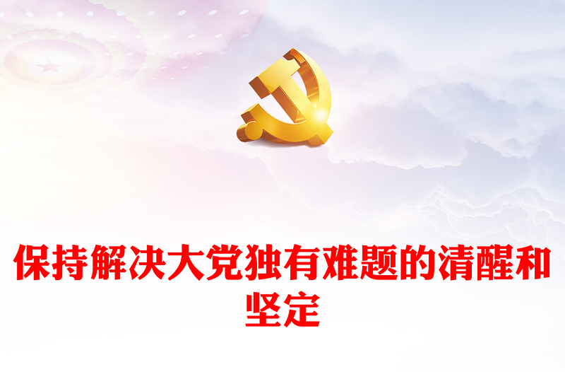 2023保持解決大黨獨(dú)有難題的清醒和堅(jiān)定PPT大氣精美風(fēng)黨員干部學(xué)習(xí)教育專題黨課課件(講稿)
