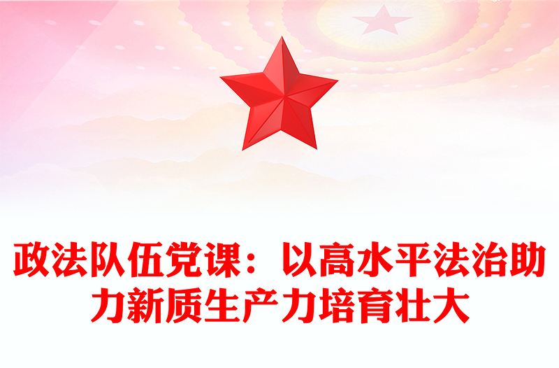 政法隊(duì)伍黨課:以高水平法治助力新質(zhì)生產(chǎn)力培育壯大范文