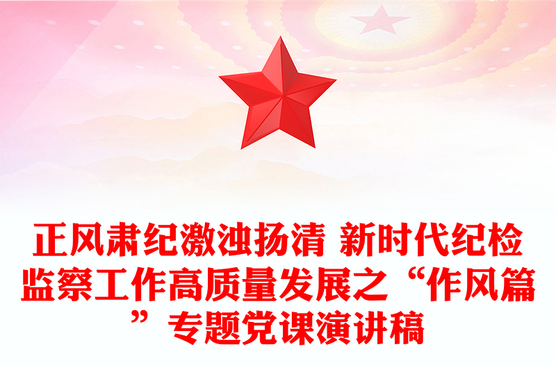 正風(fēng)肅紀(jì)激濁揚(yáng)清 新時(shí)代紀(jì)檢監(jiān)察工作高質(zhì)量發(fā)展之“作風(fēng)篇”專題黨課演講稿
