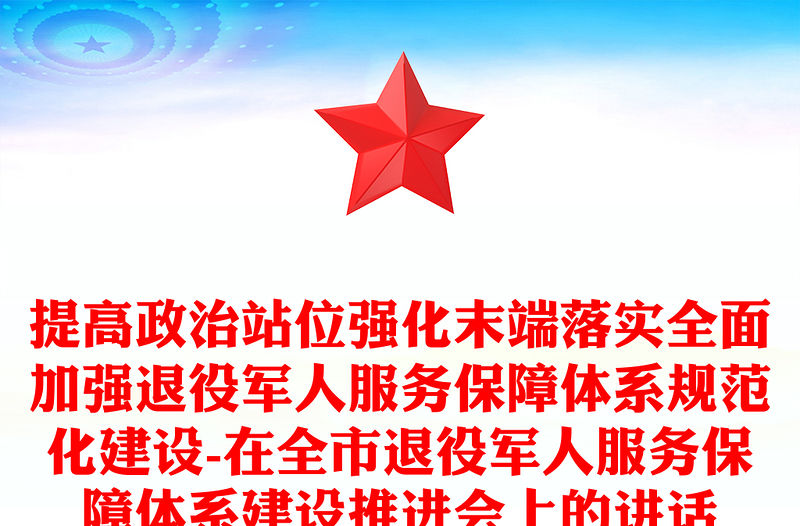 提高政治站位強化末端落實全面加強退役軍人服務保障體系規范化建設-在全市退役軍人服務保障體系建設推進會上的講話