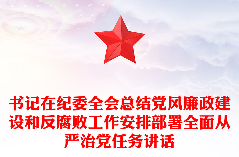 書記在紀(jì)委全會(huì)總結(jié)黨風(fēng)廉政建設(shè)和反腐敗工作安排部署全面從嚴(yán)治黨任務(wù)講話