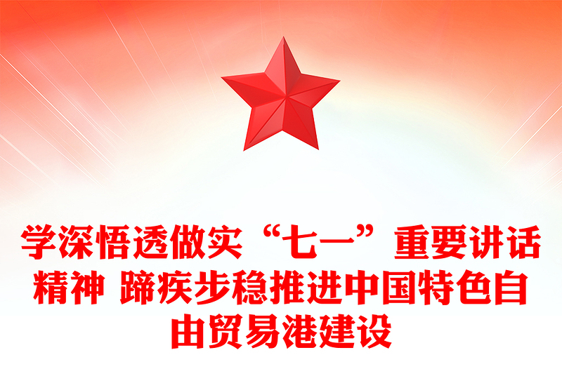 學深悟透做實“七一”重要講話精神 蹄疾步穩推進中國特色自由貿易港建設