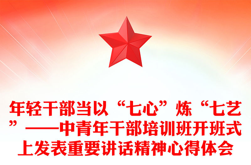 年輕干部當以“七心”煉“七藝”——中青年干部培訓班開班式上發表重要講話精神心得體會