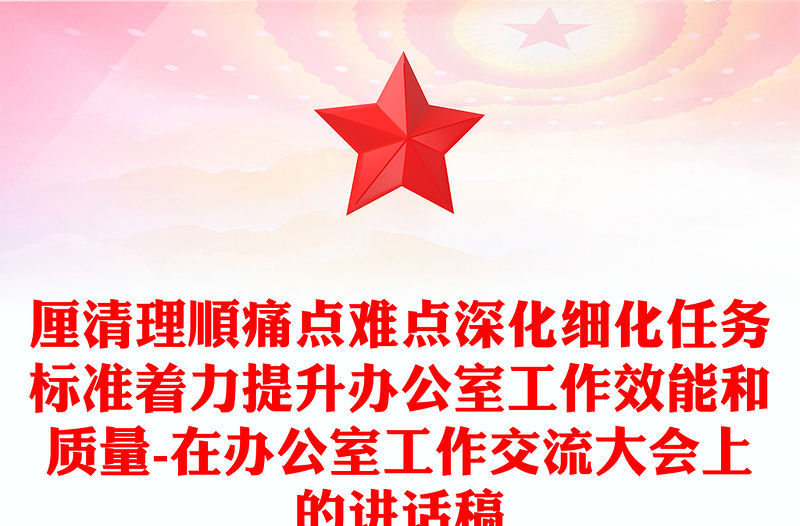 厘清理順痛點(diǎn)難點(diǎn)深化細(xì)化任務(wù)標(biāo)準(zhǔn)著力提升辦公室工作效能和質(zhì)量-在辦公室工作交流大會(huì)上的講話稿