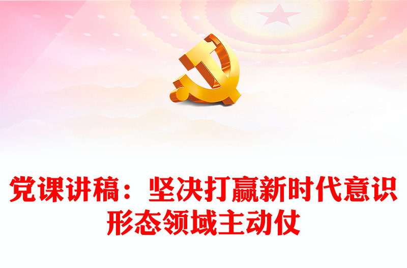 黨課講稿:堅(jiān)決打贏新時(shí)代意識(shí)形態(tài)領(lǐng)域主動(dòng)仗