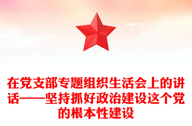 在黨支部專題組織生活會上的講話——堅持抓好政治建設這個黨的根本性建設