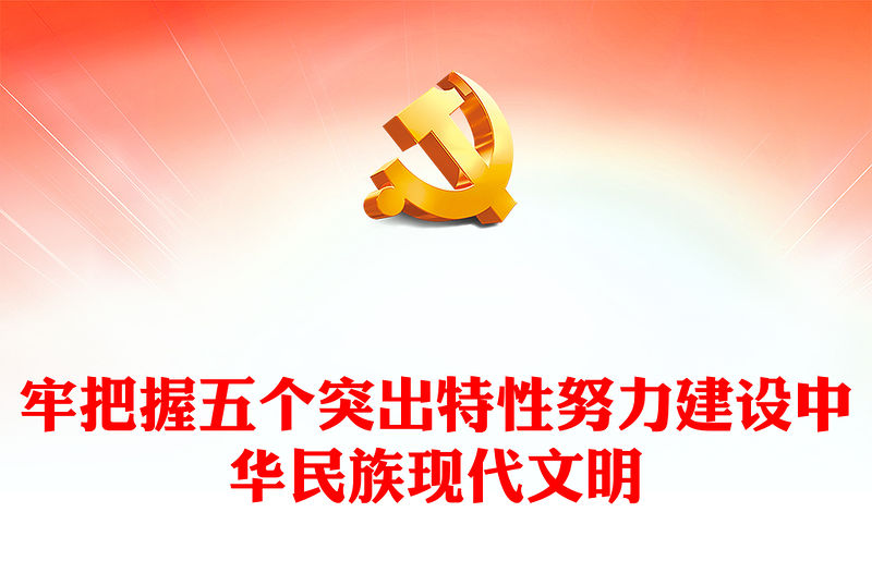 2023牢牢把握五個突出特性努力建設中華民族現代文明PPT大氣精美風黨員干部學習教育專題黨課課件(講稿)