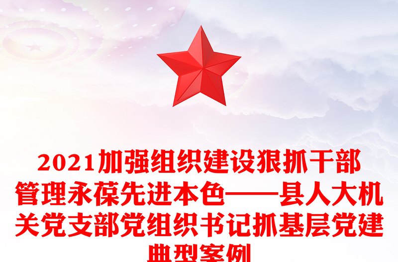 2021加強(qiáng)組織建設(shè)狠抓干部管理永葆先進(jìn)本色——縣人大機(jī)關(guān)黨支部黨組織書記抓基層黨建典型案例