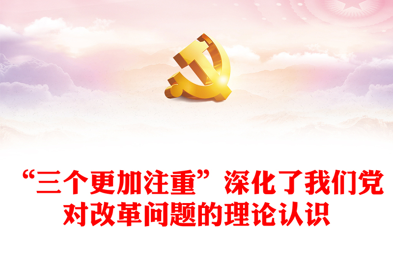 “三個(gè)更加注重”深化了我們黨對(duì)改革問(wèn)題的理論認(rèn)識(shí)PPT黨課(講稿)