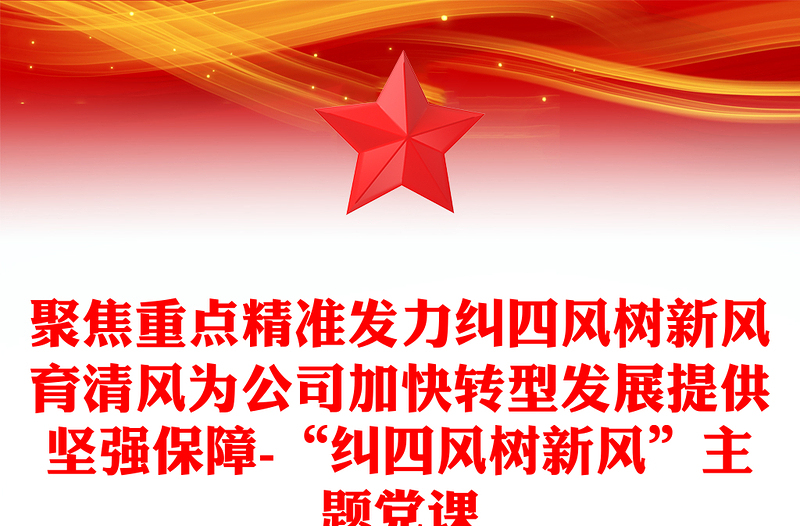 聚焦重點精準(zhǔn)發(fā)力糾四風(fēng)樹新風(fēng)育清風(fēng)為公司加快轉(zhuǎn)型發(fā)展提供堅強保障-“糾四風(fēng)樹新風(fēng)”主題黨課