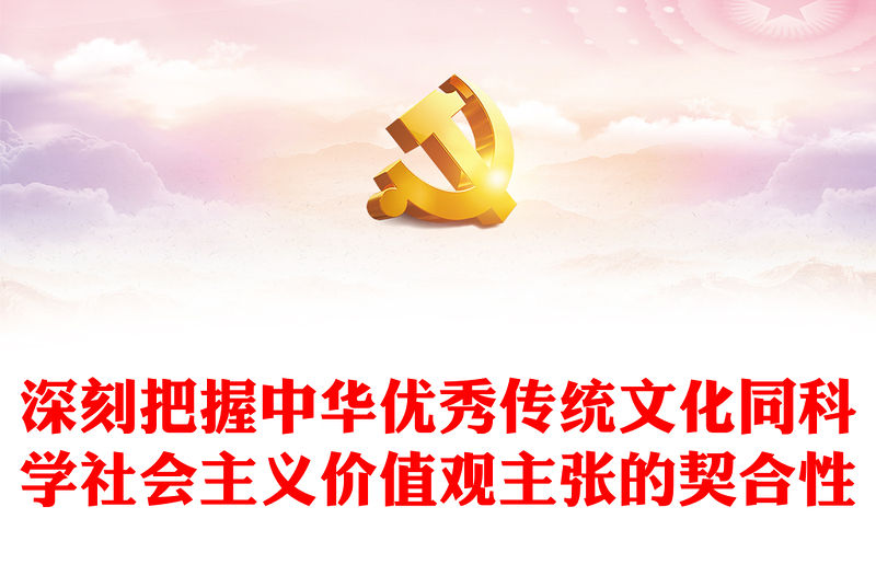 2023深刻把握中華優秀傳統文化同科學社會主義價值觀主張的契合性PPT大氣精美風黨員干部學習教育專題黨課課件模板(講稿)