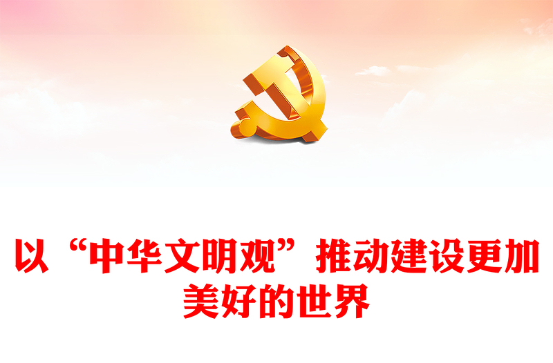 2023以“中華文明觀”推動(dòng)建設(shè)更加美好的世界PPT大氣精美風(fēng)黨員干部學(xué)習(xí)教育專題黨課課件(講稿)