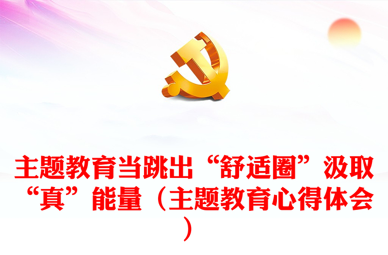 主題教育當(dāng)跳出“舒適圈”汲取“真”能量（主題教育心得體會）