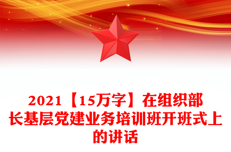 2021【15萬字】在組織部長基層黨建業(yè)務(wù)培訓(xùn)班開班式上的講話