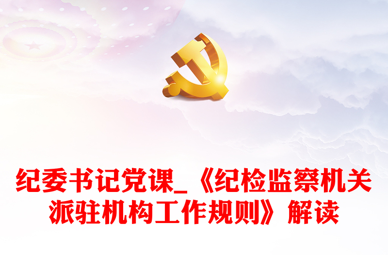 紀(jì)委書(shū)記黨課_《紀(jì)檢監(jiān)察機(jī)關(guān)派駐機(jī)構(gòu)工作規(guī)則》解讀