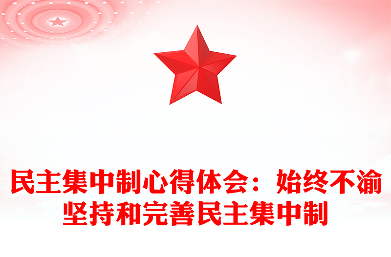 民主集中制心得體會:始終不渝堅持和完善民主集中制