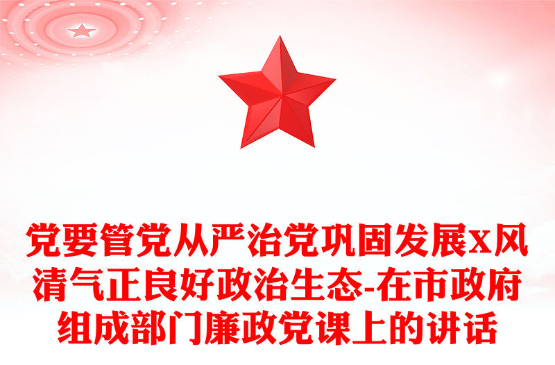 黨要管黨從嚴(yán)治黨鞏固發(fā)展X風(fēng)清氣正良好政治生態(tài)-在市政府組成部門廉政黨課上的講話