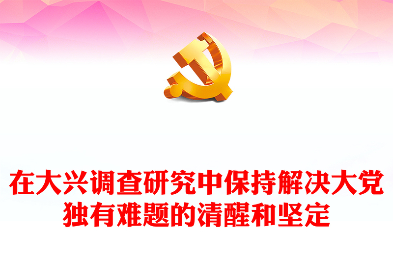 2023在大兴调查研究中保持解决大党独有难题的清醒和坚定PPT大气精美风党员干部学习教育专题党课课件(讲稿)