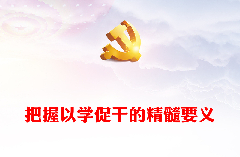 2023把握以學促干的精髓要義PPT大氣精美風黨員干部學習教育專題黨課課件(講稿)