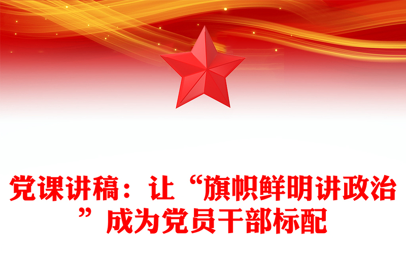 黨課講稿:讓“旗幟鮮明講政治”成為黨員干部標(biāo)配