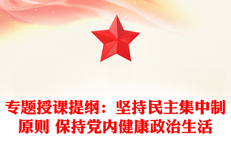 專題授課提綱:堅(jiān)持民主集中制原則 保持黨內(nèi)健康政治生活