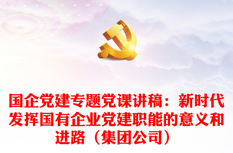 國企黨建專題黨課講稿：新時代發(fā)揮國有企業(yè)黨建職能的意義和進(jìn)路（集團(tuán)公司）