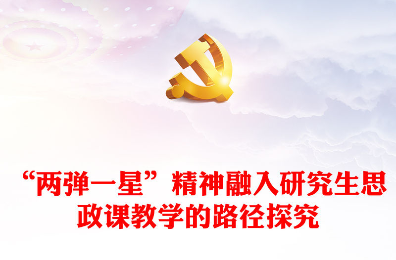 2023“兩彈一星”精神融入研究生思政課教學的路徑探究PPT大氣精美風黨員干部學習教育專題黨課課件(講稿)