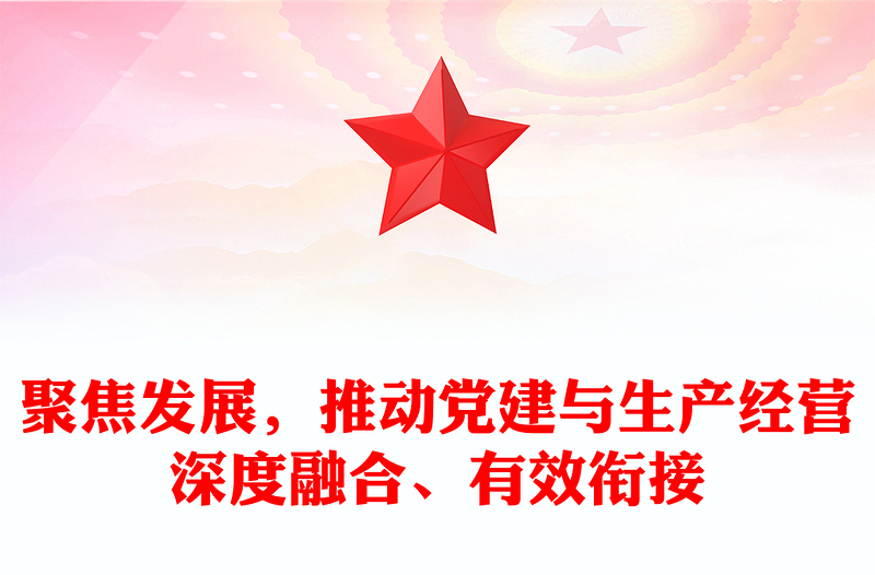 聚焦發(fā)展，推動黨建與生產(chǎn)經(jīng)營深度融合、有效銜接范文
