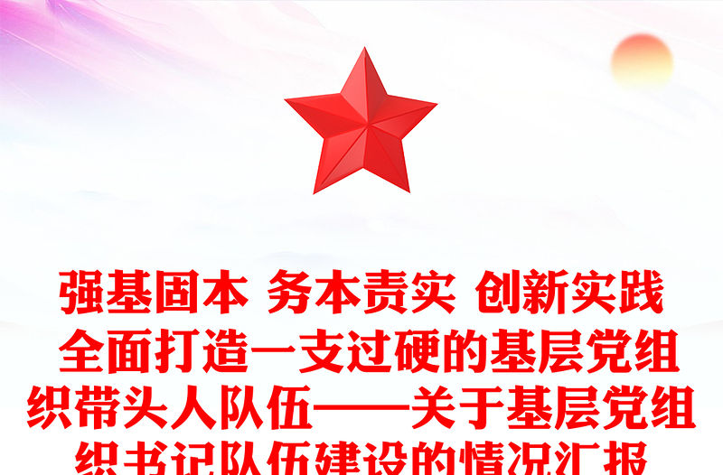 強基固本 務本責實 創新實踐 全面打造一支過硬的基層黨組織帶頭人隊伍——關于基層黨組織書記隊伍建設的情況匯報