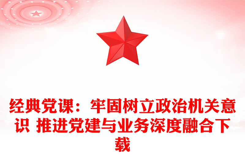經(jīng)典黨課:牢固樹立政治機(jī)關(guān)意識(shí) 推進(jìn)黨建與業(yè)務(wù)深度融合下載