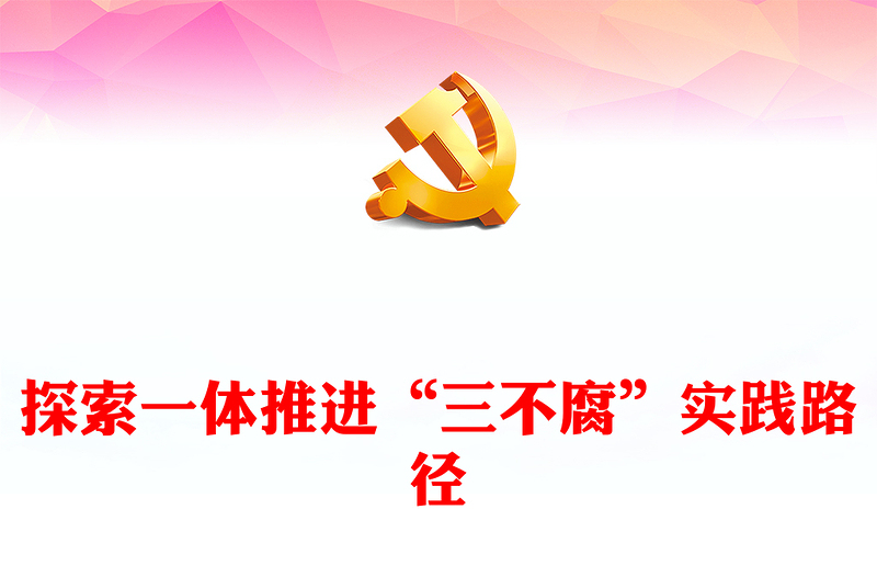 三不腐PPT探索一體推進三不腐實踐路徑新時代全面從嚴治黨主題課件(講稿)