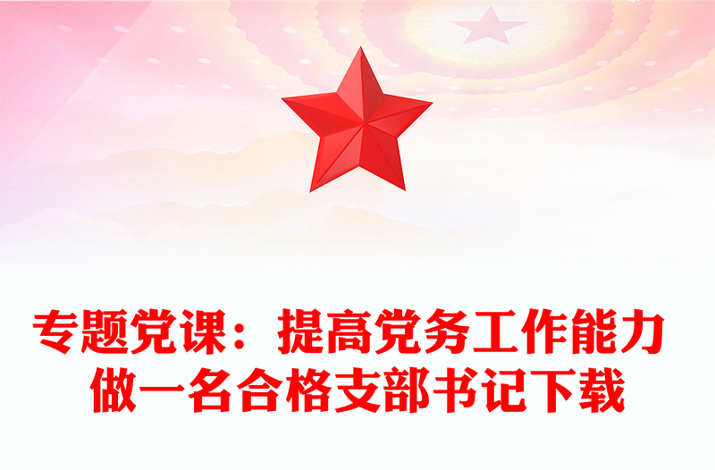 專題黨課：提高黨務(wù)工作能力 做一名合格支部書記下載