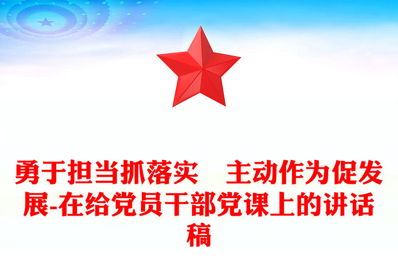 勇于擔(dān)當(dāng)抓落實(shí)?主動(dòng)作為促發(fā)展-在給黨員干部黨課上的講話稿