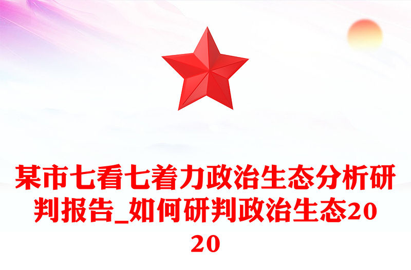某市七看七著力政治生態分析研判報告_如何研判政治生態2020