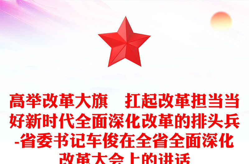 高舉改革大旗　扛起改革擔當當好新時代全面深化改革的排頭兵-省委書記車俊在全省全面深化改革大會上的講話